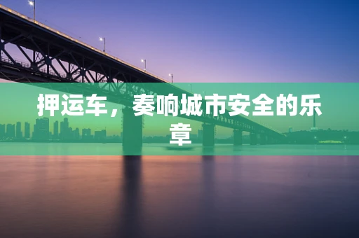 押运车，奏响城市安全的乐章