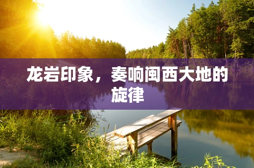 龙岩印象，奏响闽西大地的旋律