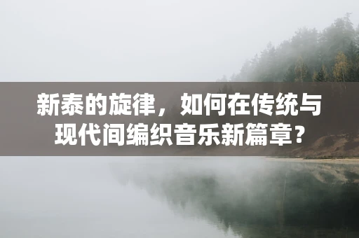新泰的旋律，如何在传统与现代间编织音乐新篇章？