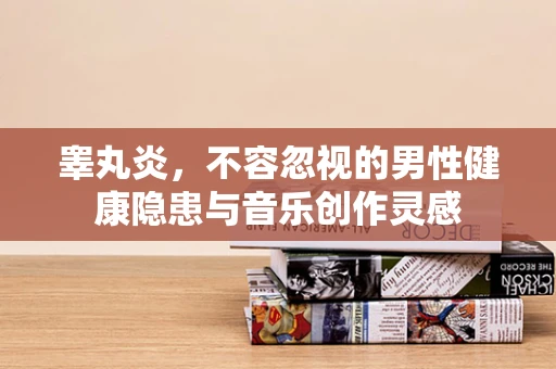 睾丸炎，不容忽视的男性健康隐患与音乐创作灵感