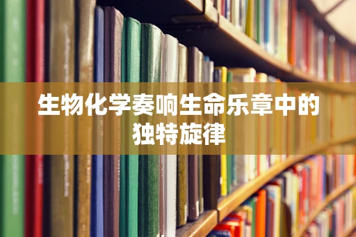 生物化学奏响生命乐章中的独特旋律