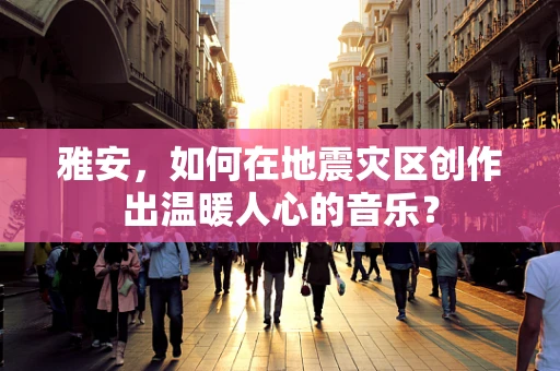 雅安，如何在地震灾区创作出温暖人心的音乐？