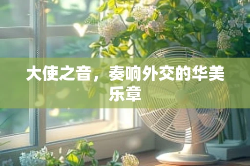 大使之音，奏响外交的华美乐章