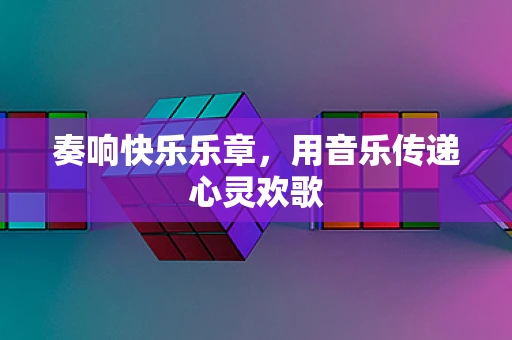 奏响快乐乐章，用音乐传递心灵欢歌