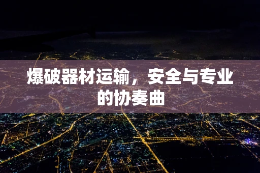 爆破器材运输，安全与专业的协奏曲