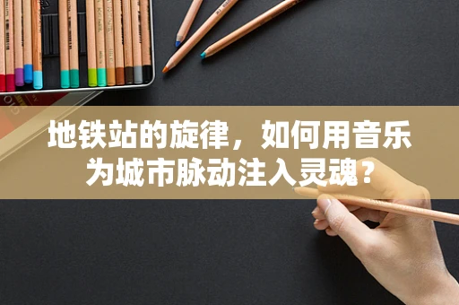 地铁站的旋律，如何用音乐为城市脉动注入灵魂？