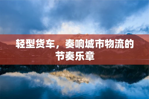轻型货车，奏响城市物流的节奏乐章