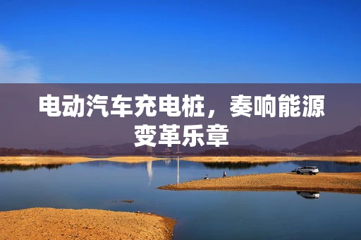 电动汽车充电桩，奏响能源变革乐章