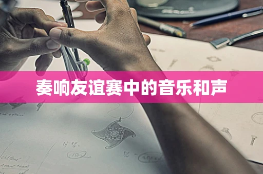 奏响友谊赛中的音乐和声