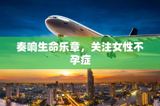 奏响生命乐章，关注女性不孕症