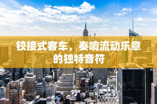 铰接式客车，奏响流动乐章的独特音符