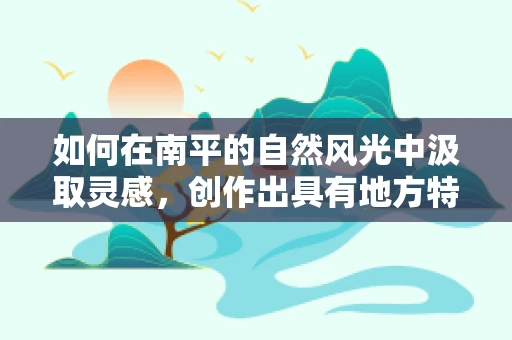 如何在南平的自然风光中汲取灵感，创作出具有地方特色的音乐作品？