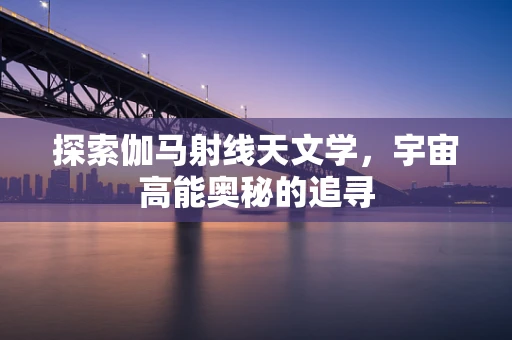 探索伽马射线天文学，宇宙高能奥秘的追寻