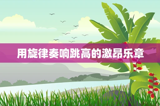用旋律奏响跳高的激昂乐章