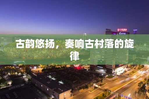 古韵悠扬，奏响古村落的旋律