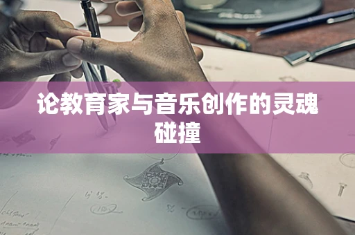 论教育家与音乐创作的灵魂碰撞