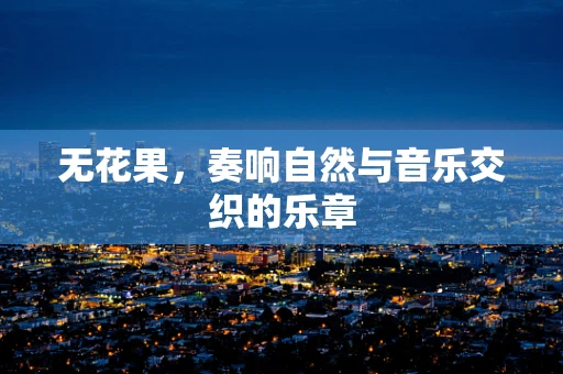 无花果，奏响自然与音乐交织的乐章