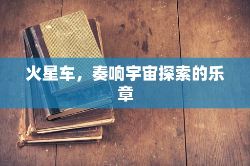 火星车，奏响宇宙探索的乐章