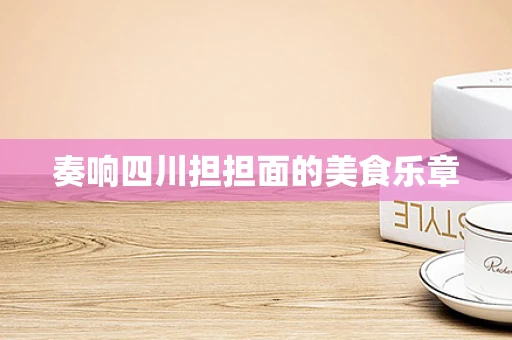 奏响四川担担面的美食乐章