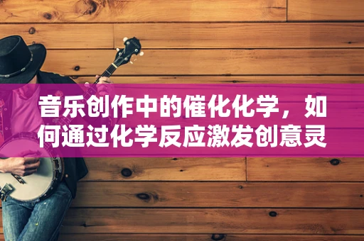 音乐创作中的催化化学，如何通过化学反应激发创意灵感？