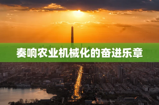 奏响农业机械化的奋进乐章