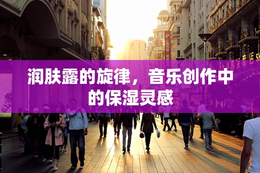 润肤露的旋律，音乐创作中的保湿灵感