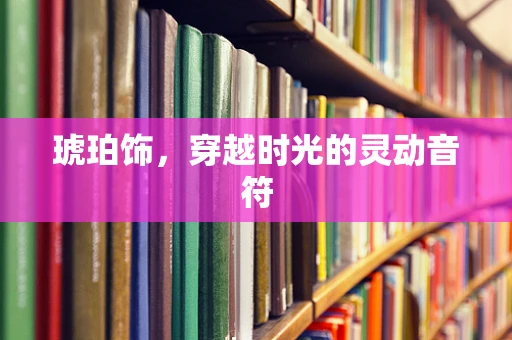 琥珀饰，穿越时光的灵动音符
