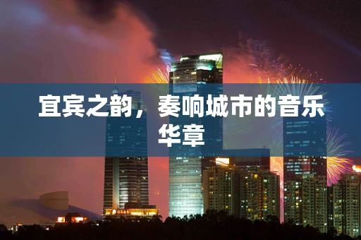 宜宾之韵，奏响城市的音乐华章