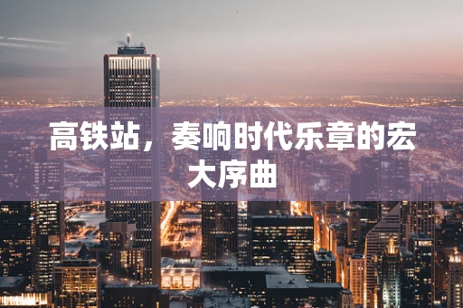 高铁站，奏响时代乐章的宏大序曲