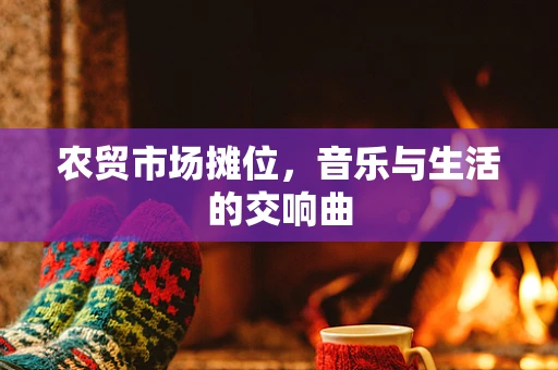 农贸市场摊位，音乐与生活的交响曲