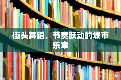 街头舞蹈，节奏跃动的城市乐章