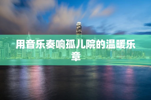 用音乐奏响孤儿院的温暖乐章