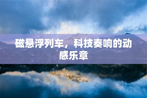 磁悬浮列车，科技奏响的动感乐章
