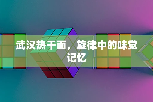 武汉热干面，旋律中的味觉记忆