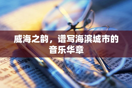 威海之韵，谱写海滨城市的音乐华章