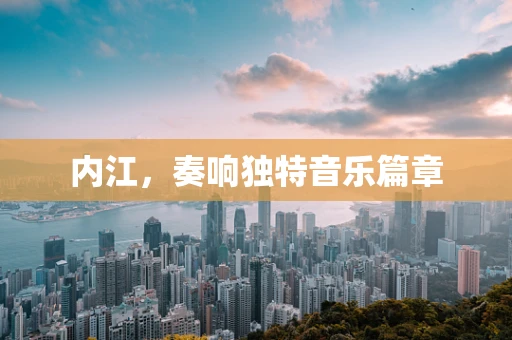内江，奏响独特音乐篇章