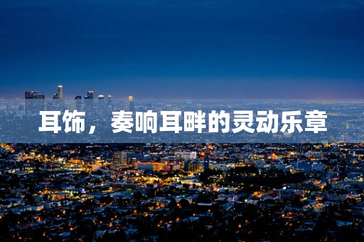 耳饰，奏响耳畔的灵动乐章
