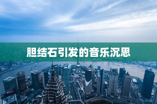 胆结石引发的音乐沉思
