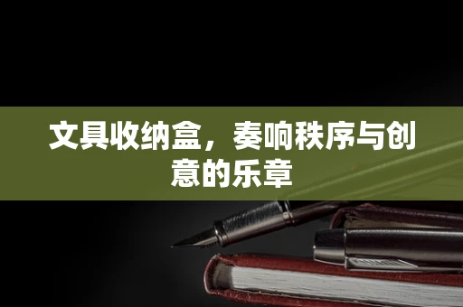 文具收纳盒，奏响秩序与创意的乐章