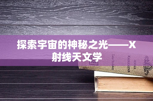探索宇宙的神秘之光——X射线天文学