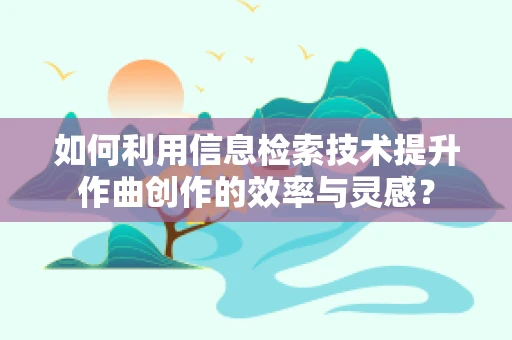 如何利用信息检索技术提升作曲创作的效率与灵感？