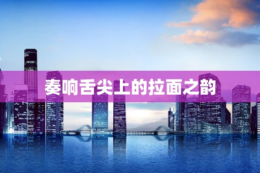 奏响舌尖上的拉面之韵