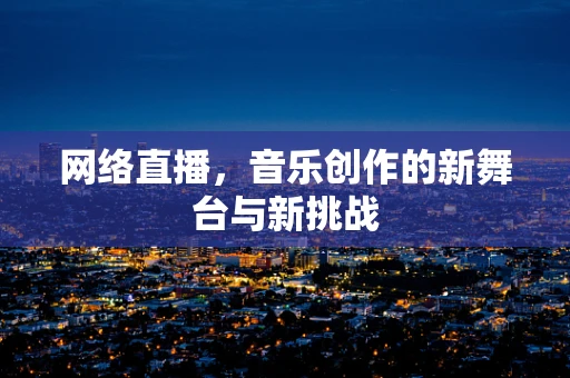 网络直播，音乐创作的新舞台与新挑战