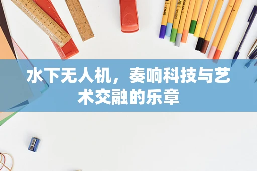 水下无人机，奏响科技与艺术交融的乐章