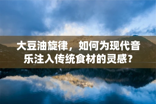 大豆油旋律，如何为现代音乐注入传统食材的灵感？