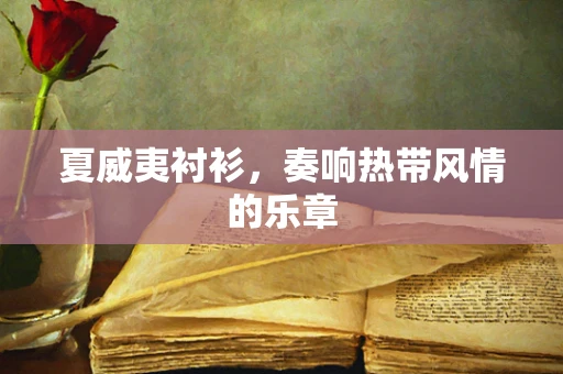 夏威夷衬衫，奏响热带风情的乐章