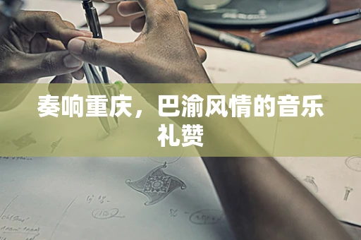 奏响重庆，巴渝风情的音乐礼赞