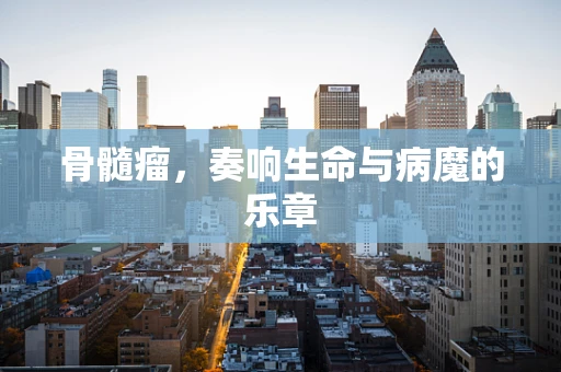 骨髓瘤，奏响生命与病魔的乐章
