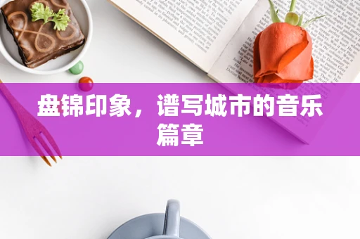 盘锦印象，谱写城市的音乐篇章