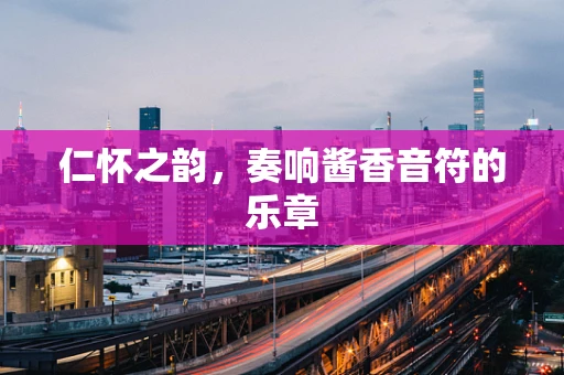 仁怀之韵，奏响酱香音符的乐章